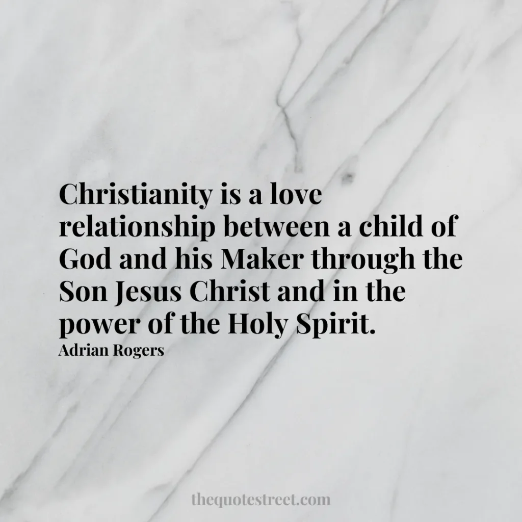 Christianity is a love relationship between a child of God and his Maker through the Son Jesus Christ and in the power of the Holy Spirit. - Adrian Rogers
