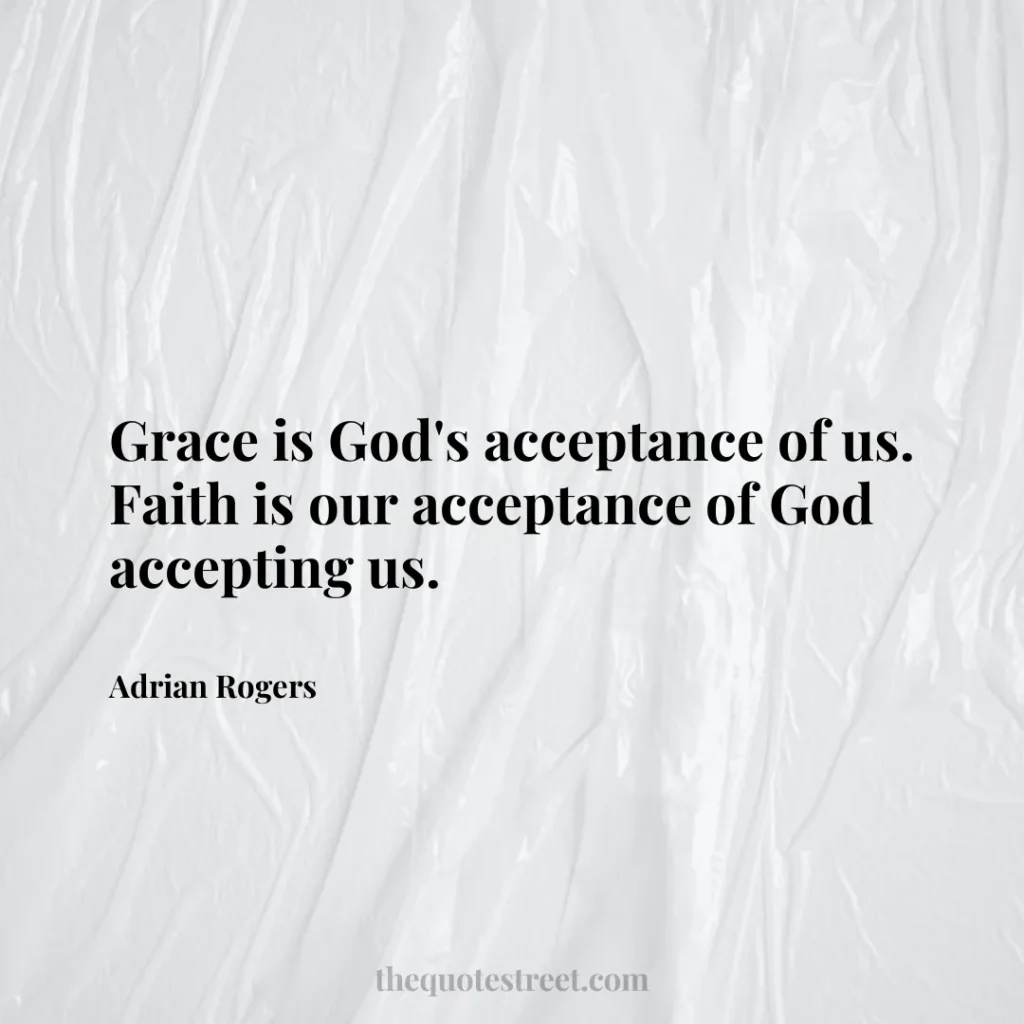 Grace is God's acceptance of us. Faith is our acceptance of God accepting us. - Adrian Rogers
