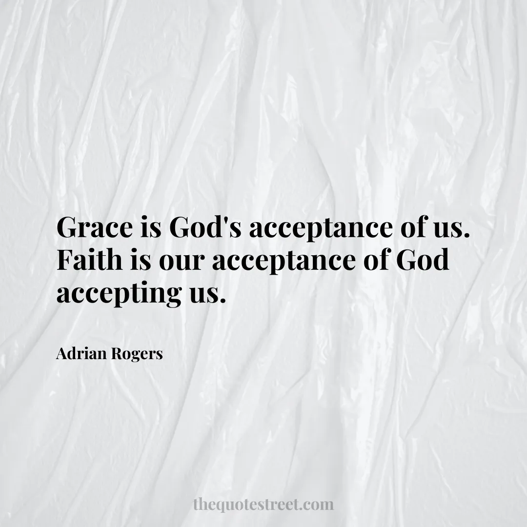 Grace is God's acceptance of us. Faith is our acceptance of God accepting us. - Adrian Rogers