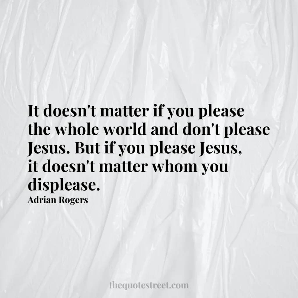 It doesn't matter if you please the whole world and don't please Jesus. But if you please Jesus