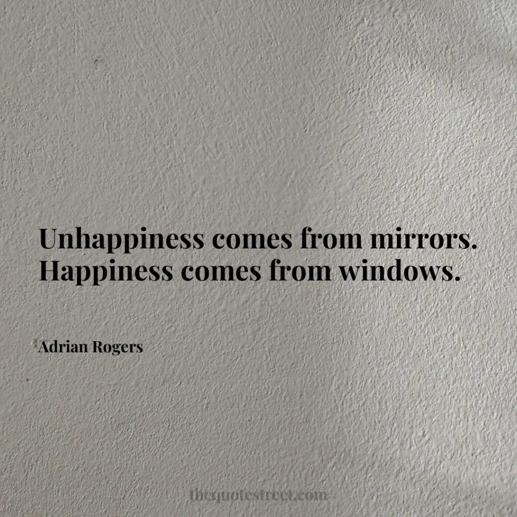 Unhappiness comes from mirrors. Happiness comes from windows. - Adrian Rogers