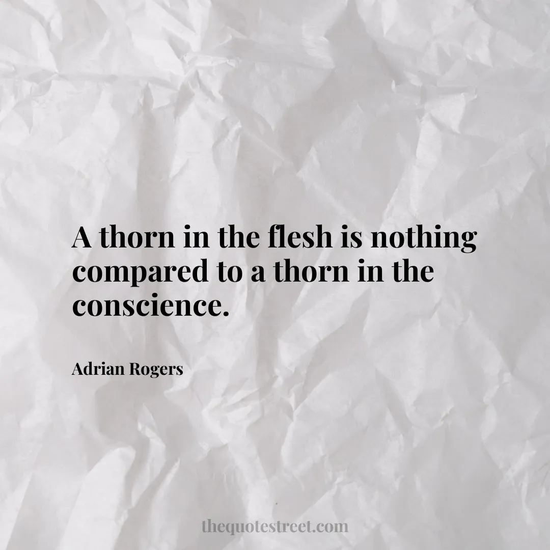 A thorn in the flesh is nothing compared to a thorn in the conscience. - Adrian Rogers