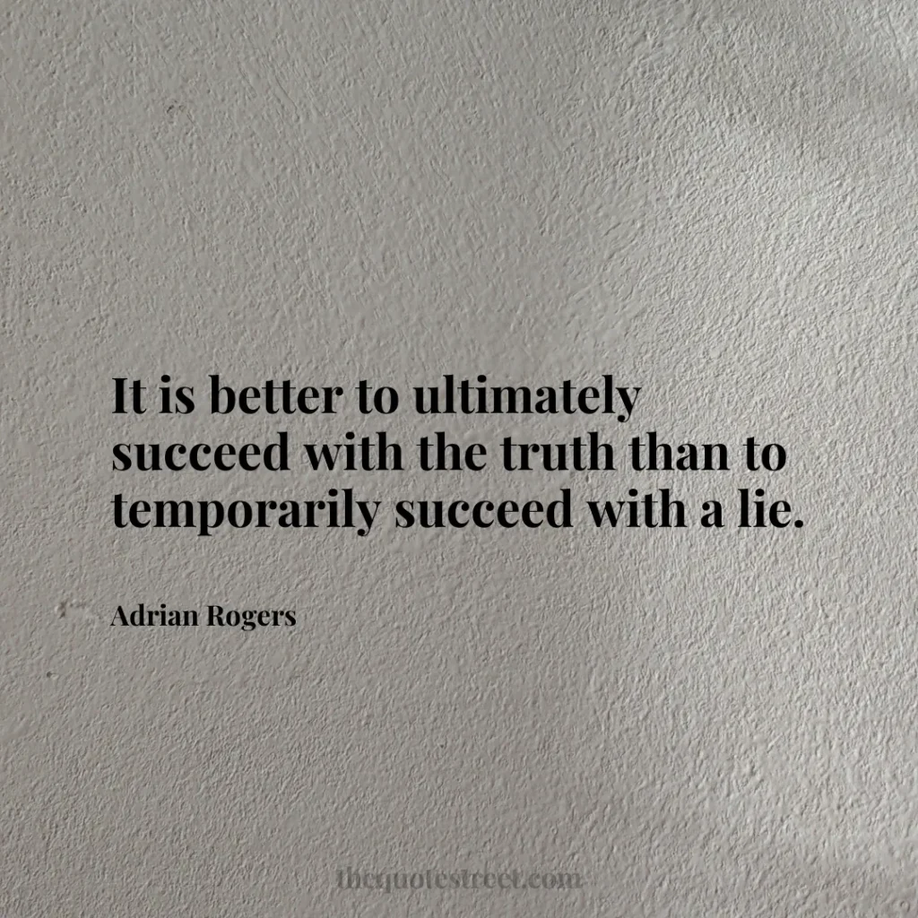 It is better to ultimately succeed with the truth than to temporarily succeed with a lie. - Adrian Rogers