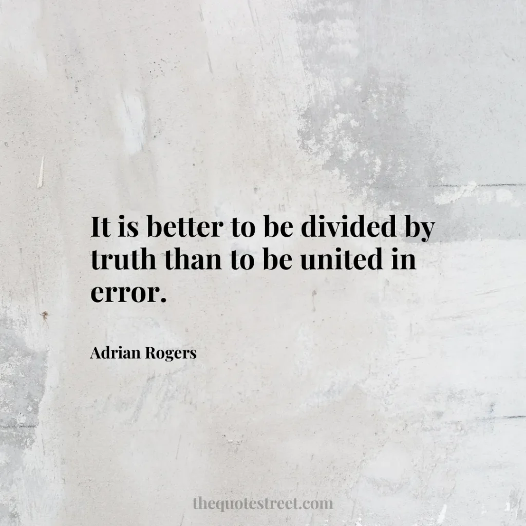It is better to be divided by truth than to be united in error. - Adrian Rogers