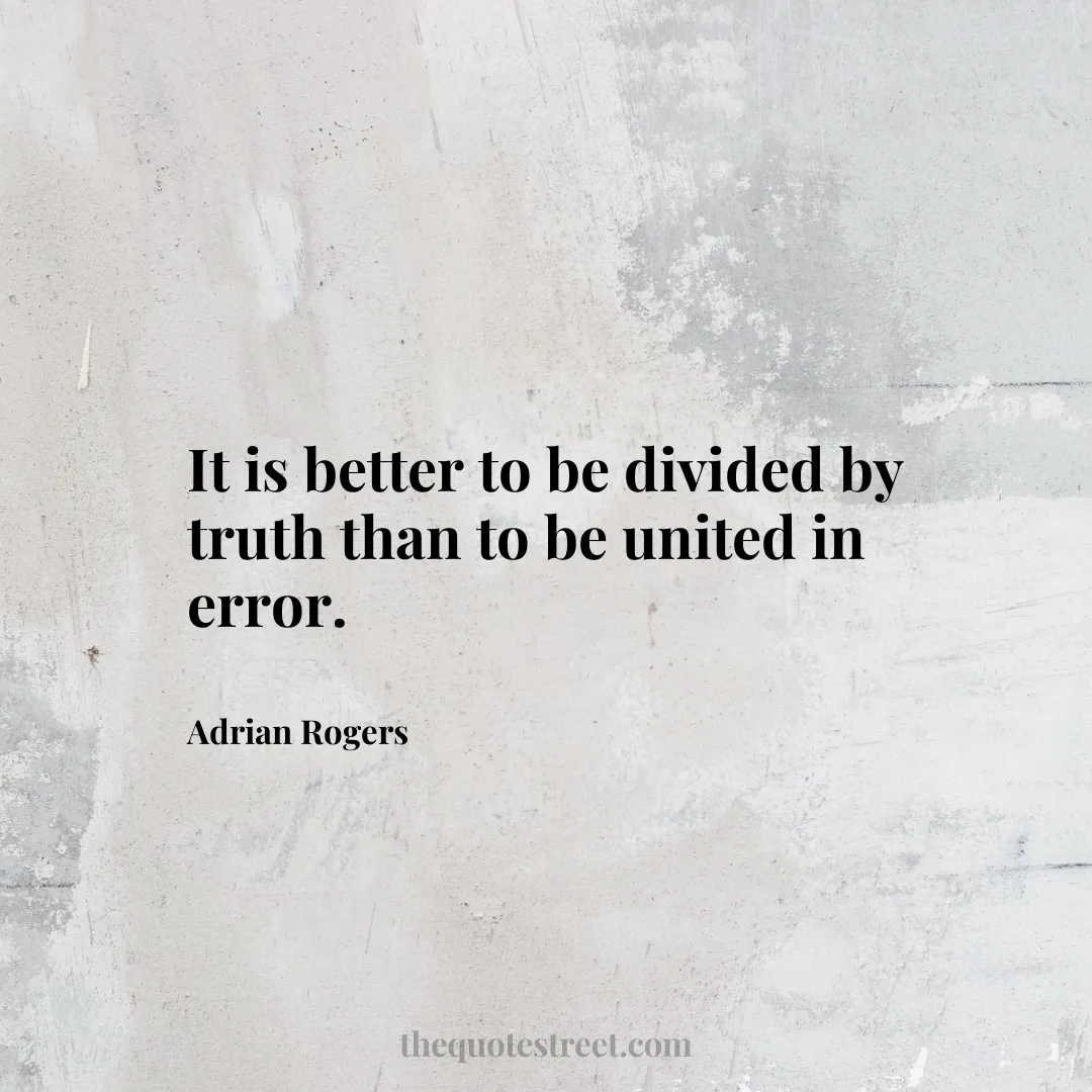 It is better to be divided by truth than to be united in error. - Adrian Rogers