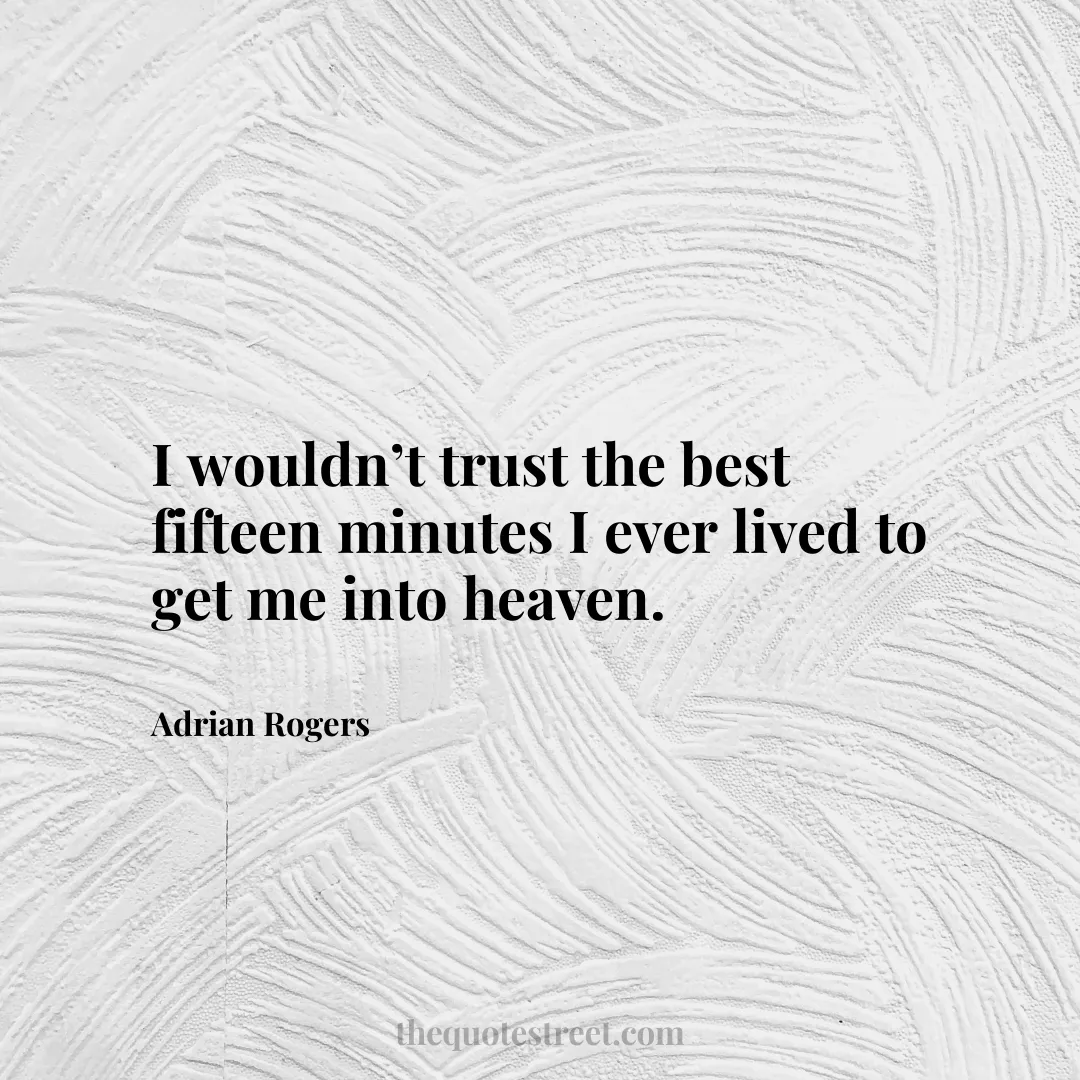 I wouldn’t trust the best fifteen minutes I ever lived to get me into heaven. - Adrian Rogers