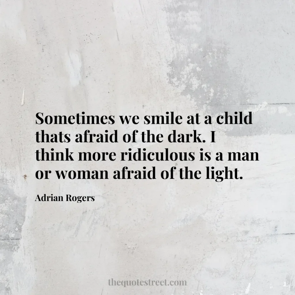 Sometimes we smile at a child thats afraid of the dark. I think more ridiculous is a man or woman afraid of the light. - Adrian Rogers
