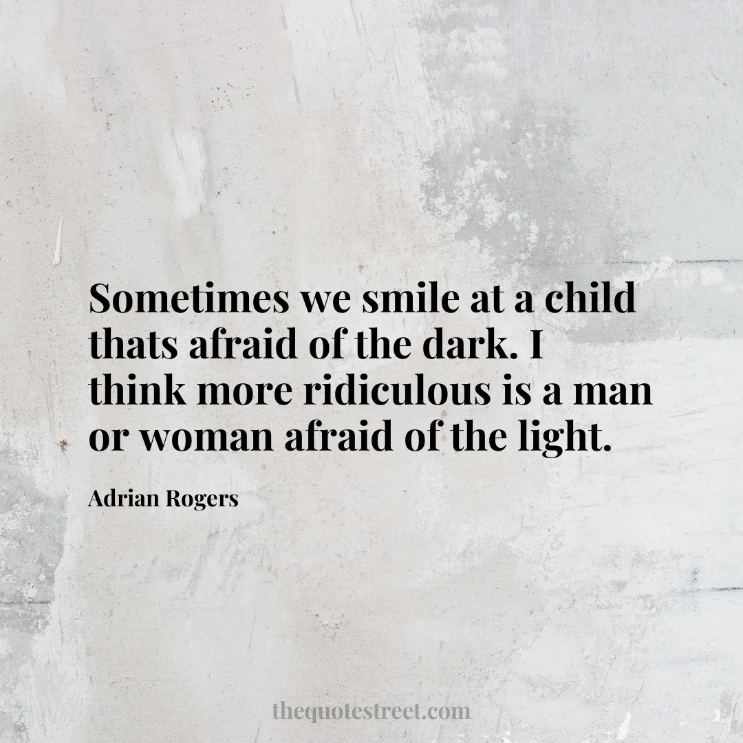 Sometimes we smile at a child thats afraid of the dark. I think more ridiculous is a man or woman afraid of the light. - Adrian Rogers