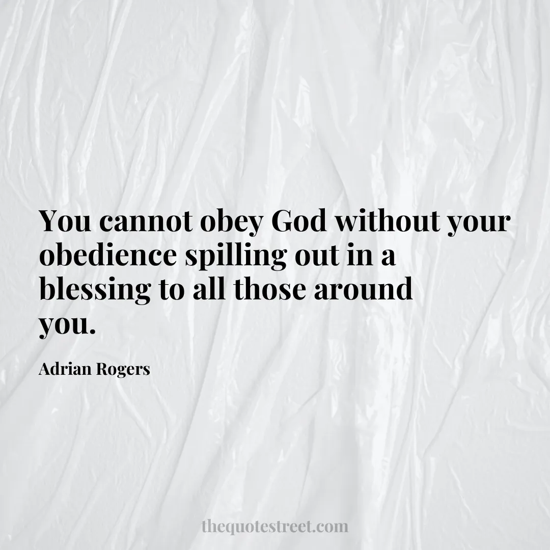 You cannot obey God without your obedience spilling out in a blessing to all those around you. - Adrian Rogers
