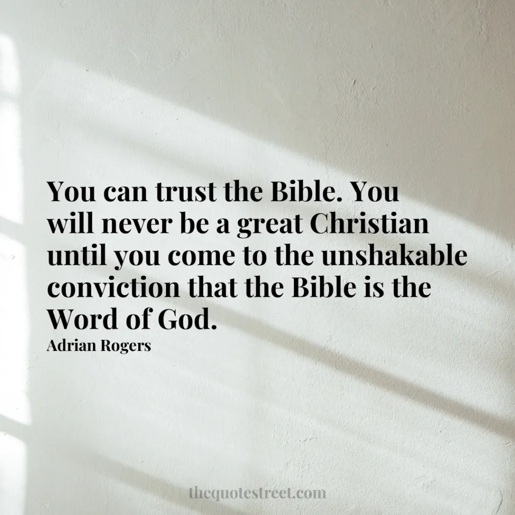 You can trust the Bible. You will never be a great Christian until you come to the unshakable conviction that the Bible is the Word of God. - Adrian Rogers