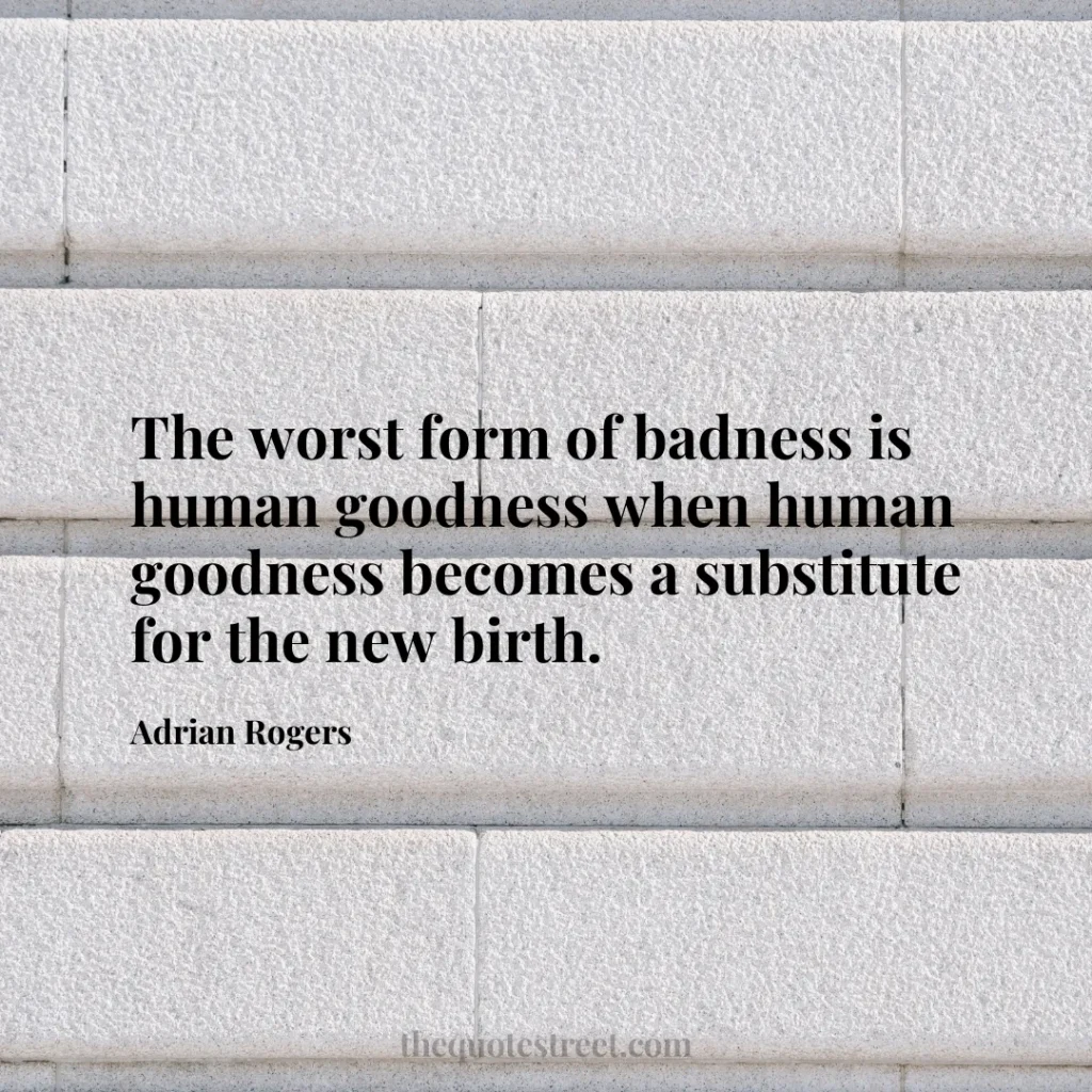 The worst form of badness is human goodness when human goodness becomes a substitute for the new birth. - Adrian Rogers