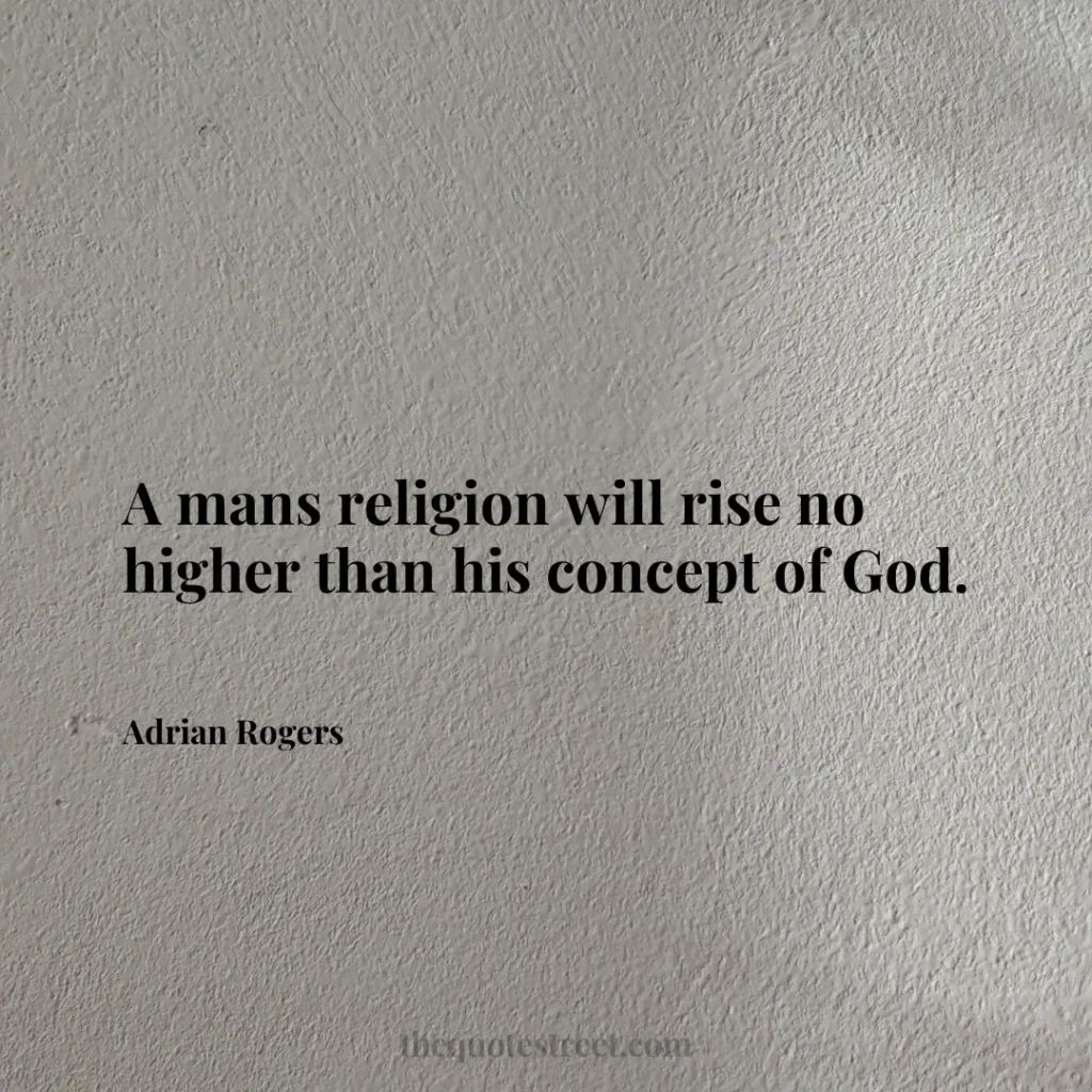 A mans religion will rise no higher than his concept of God. - Adrian Rogers