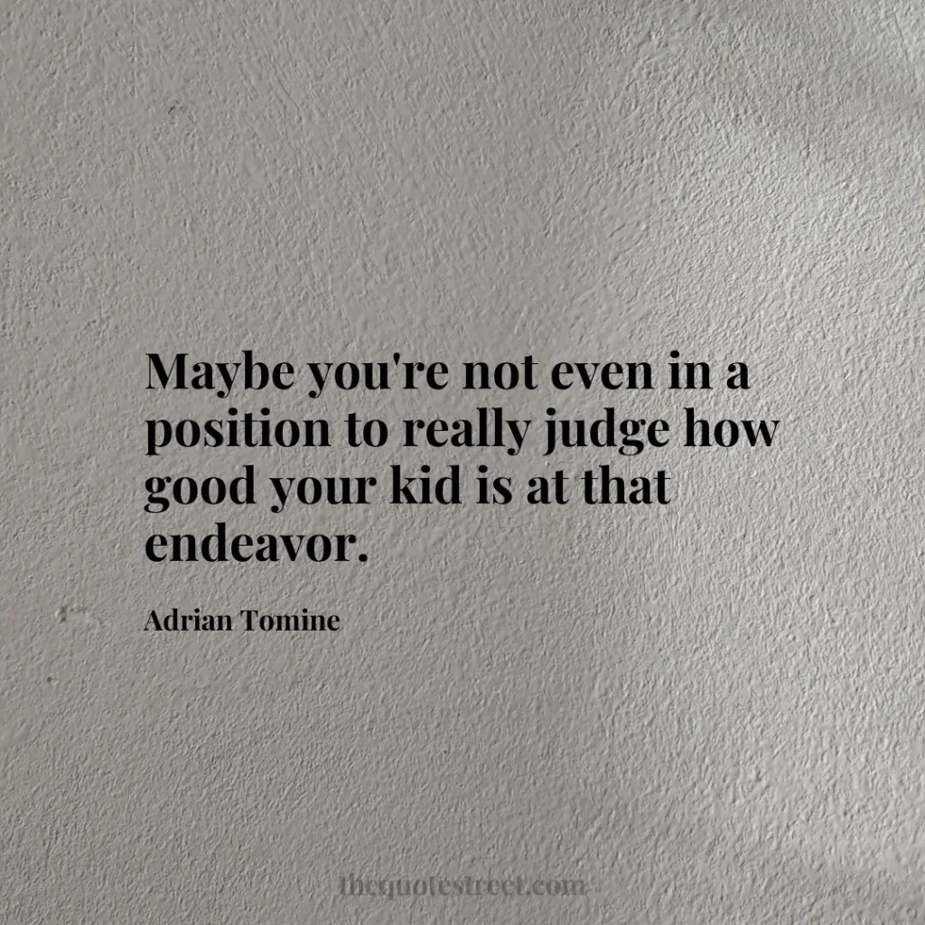 Maybe you're not even in a position to really judge how good your kid is at that endeavor. - Adrian Tomine