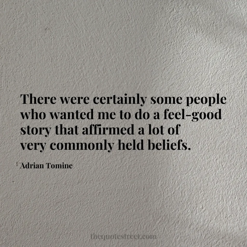There were certainly some people who wanted me to do a feel-good story that affirmed a lot of very commonly held beliefs. - Adrian Tomine