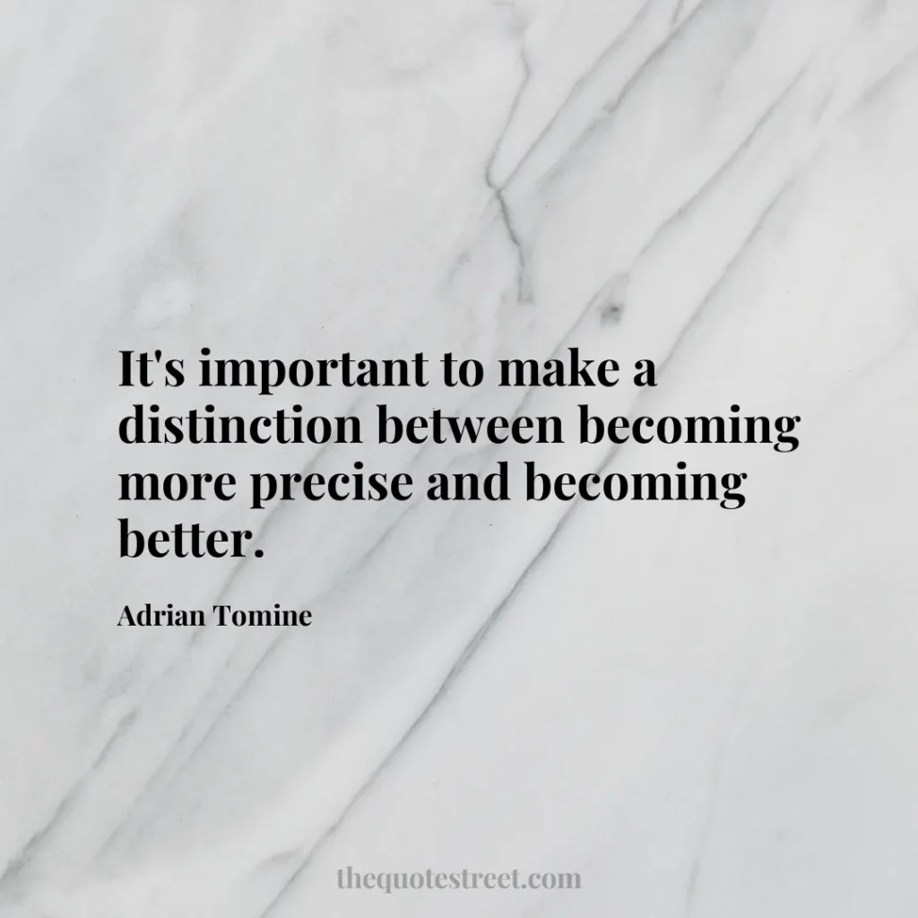 It's important to make a distinction between becoming more precise and becoming better. - Adrian Tomine