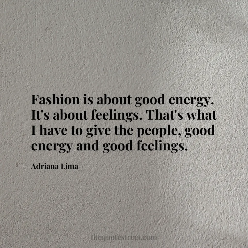 Fashion is about good energy. It's about feelings. That's what I have to give the people