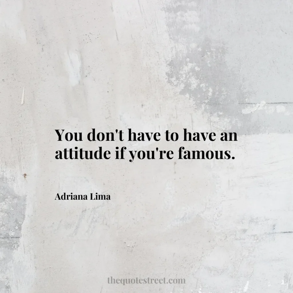 You don't have to have an attitude if you're famous. - Adriana Lima