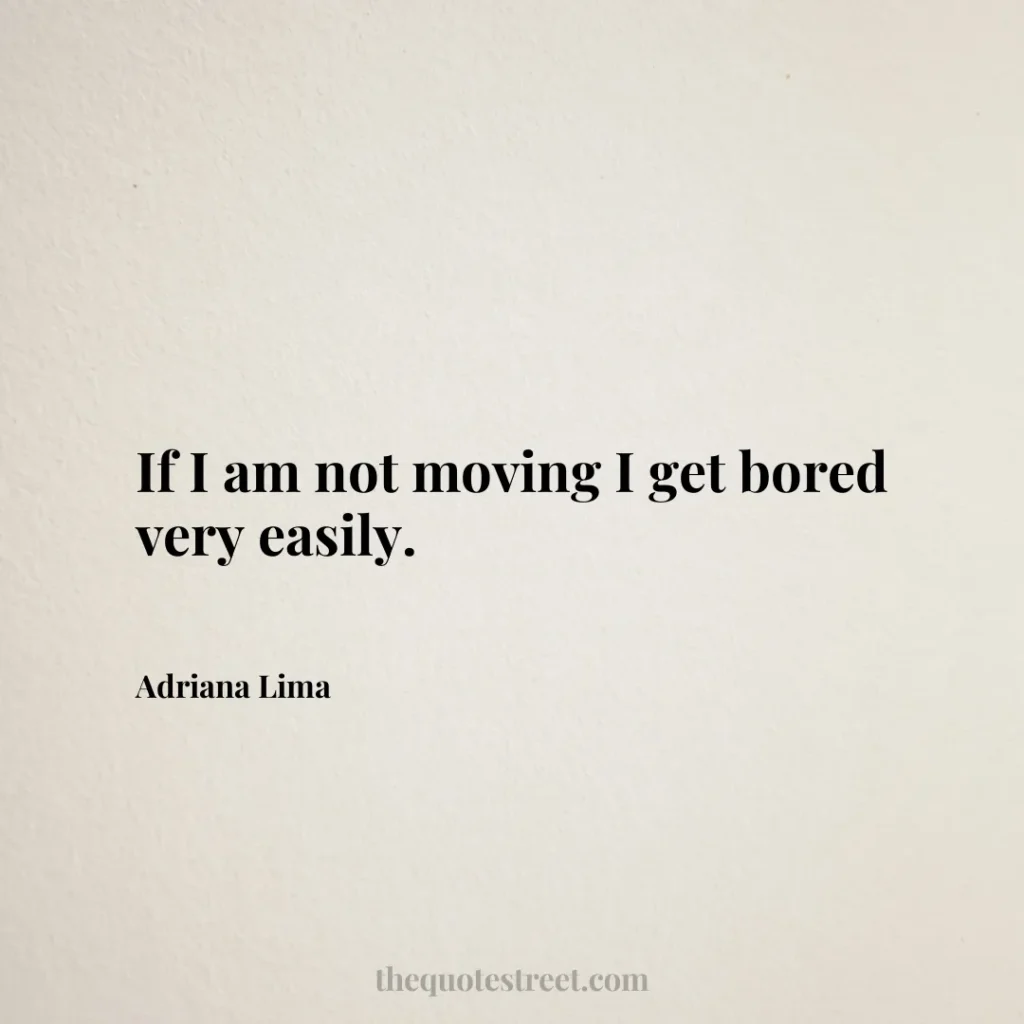 If I am not moving I get bored very easily. - Adriana Lima