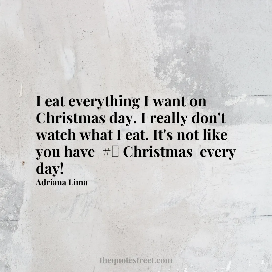 I eat everything I want on Christmas day. I really don't watch what I eat. It's not like you have # Christmas every day! - Adriana Lima