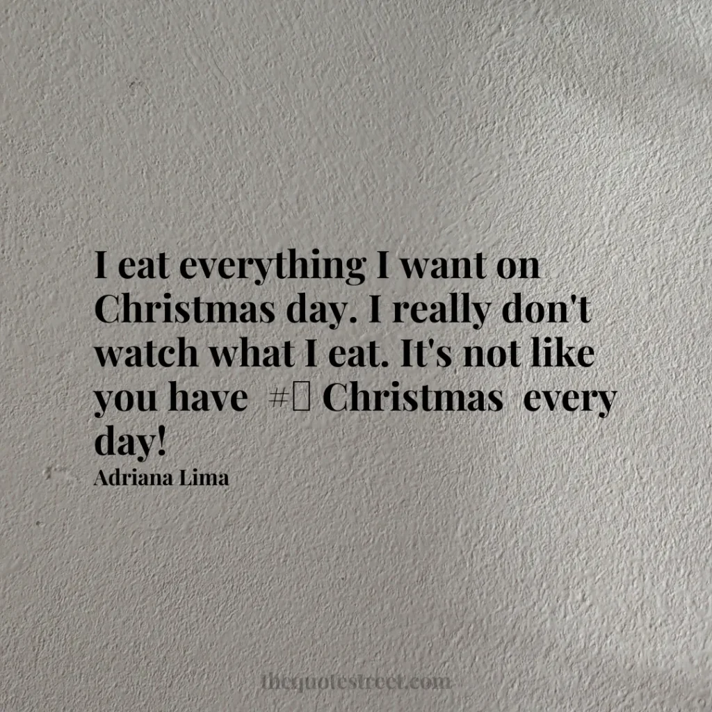 I eat everything I want on Christmas day. I really don't watch what I eat. It's not like you have  # Christmas  every day! - Adriana Lima