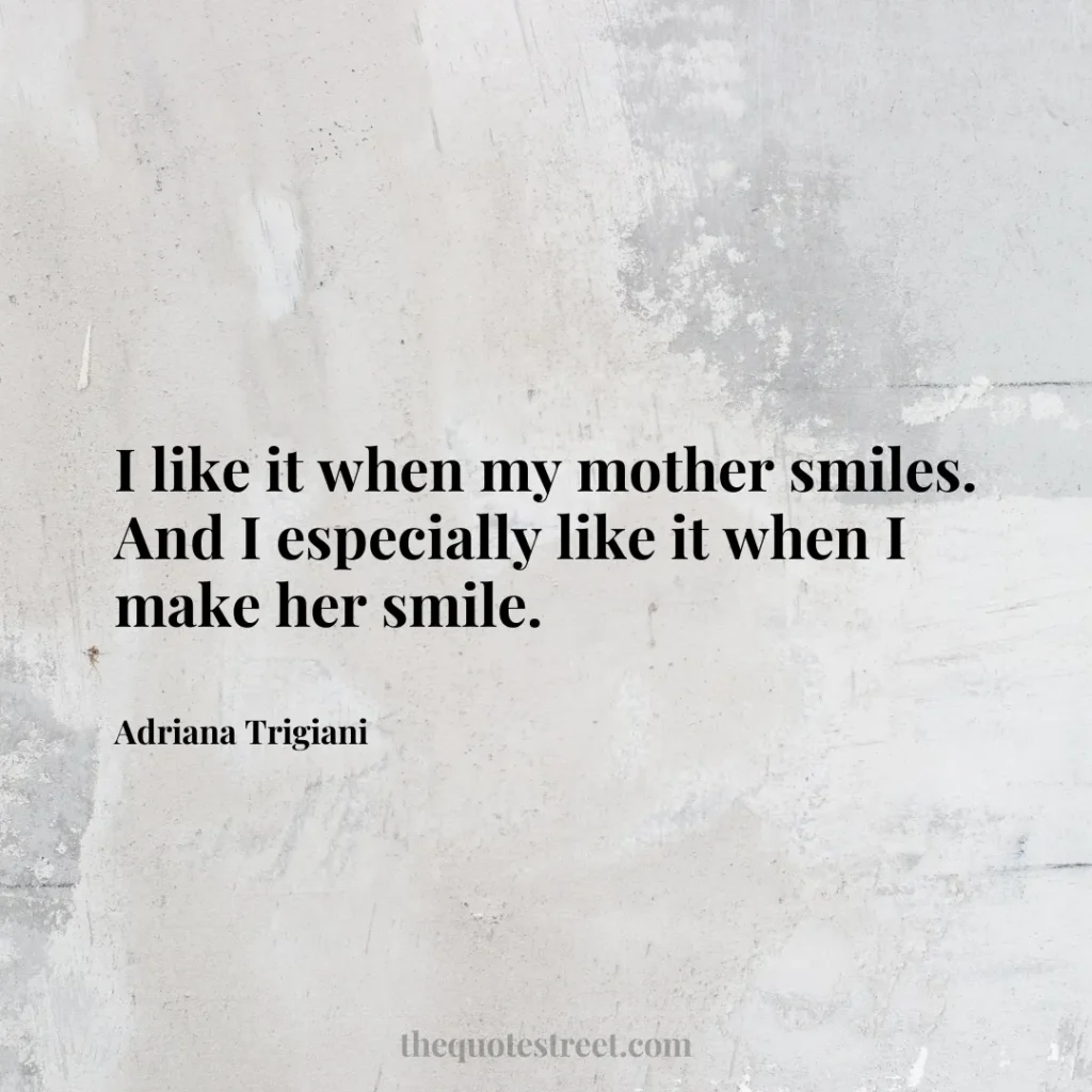 I like it when my mother smiles. And I especially like it when I make her smile. - Adriana Trigiani
