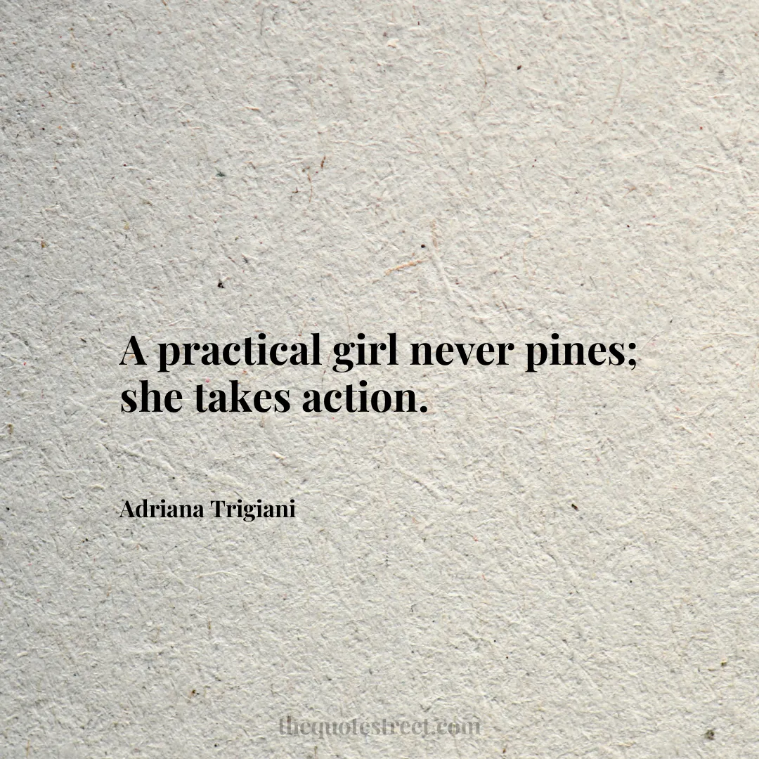 A practical girl never pines; she takes action. - Adriana Trigiani
