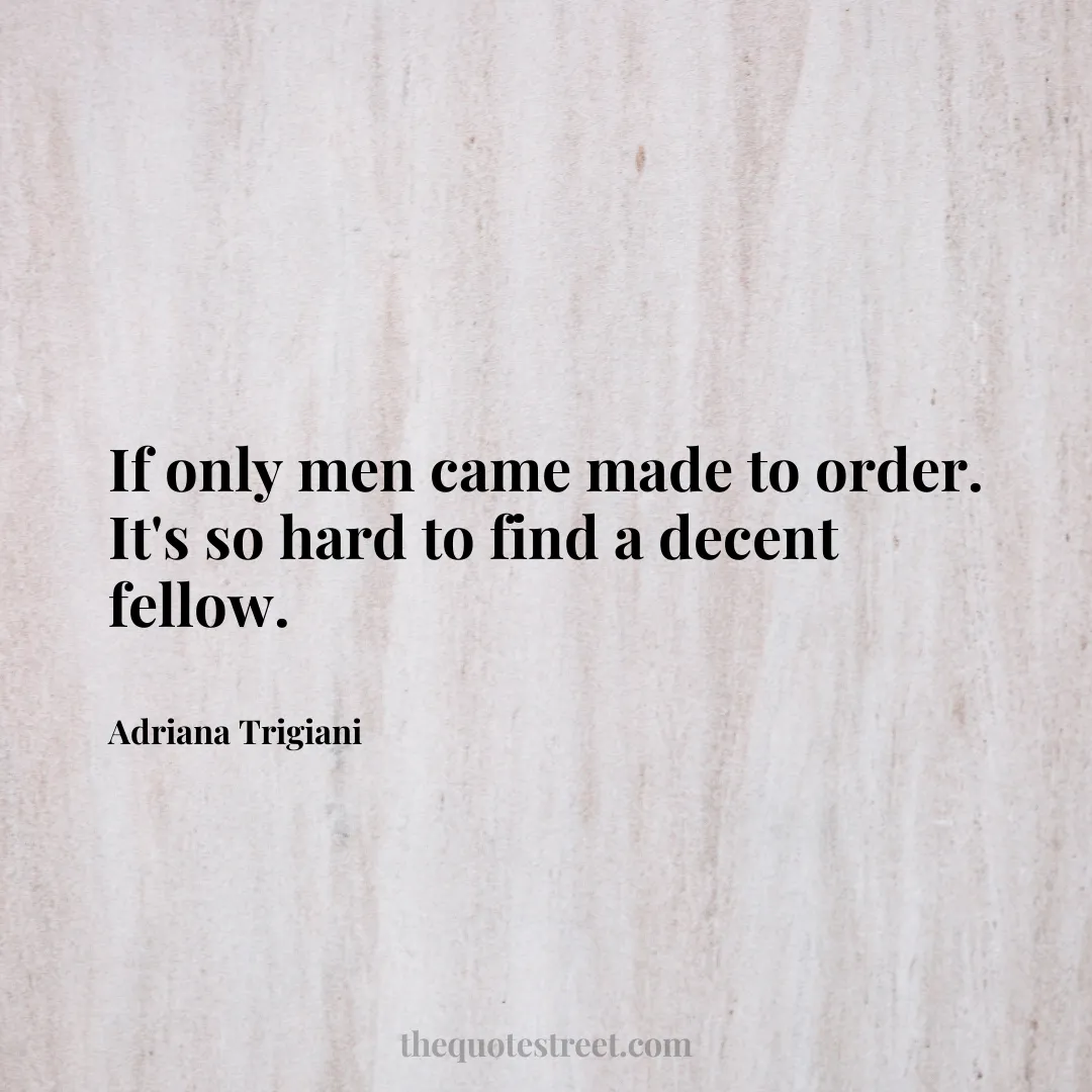 If only men came made to order. It's so hard to find a decent fellow. - Adriana Trigiani