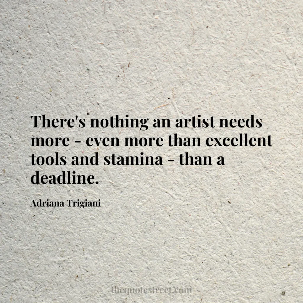 There's nothing an artist needs more - even more than excellent tools and stamina - than a deadline. - Adriana Trigiani