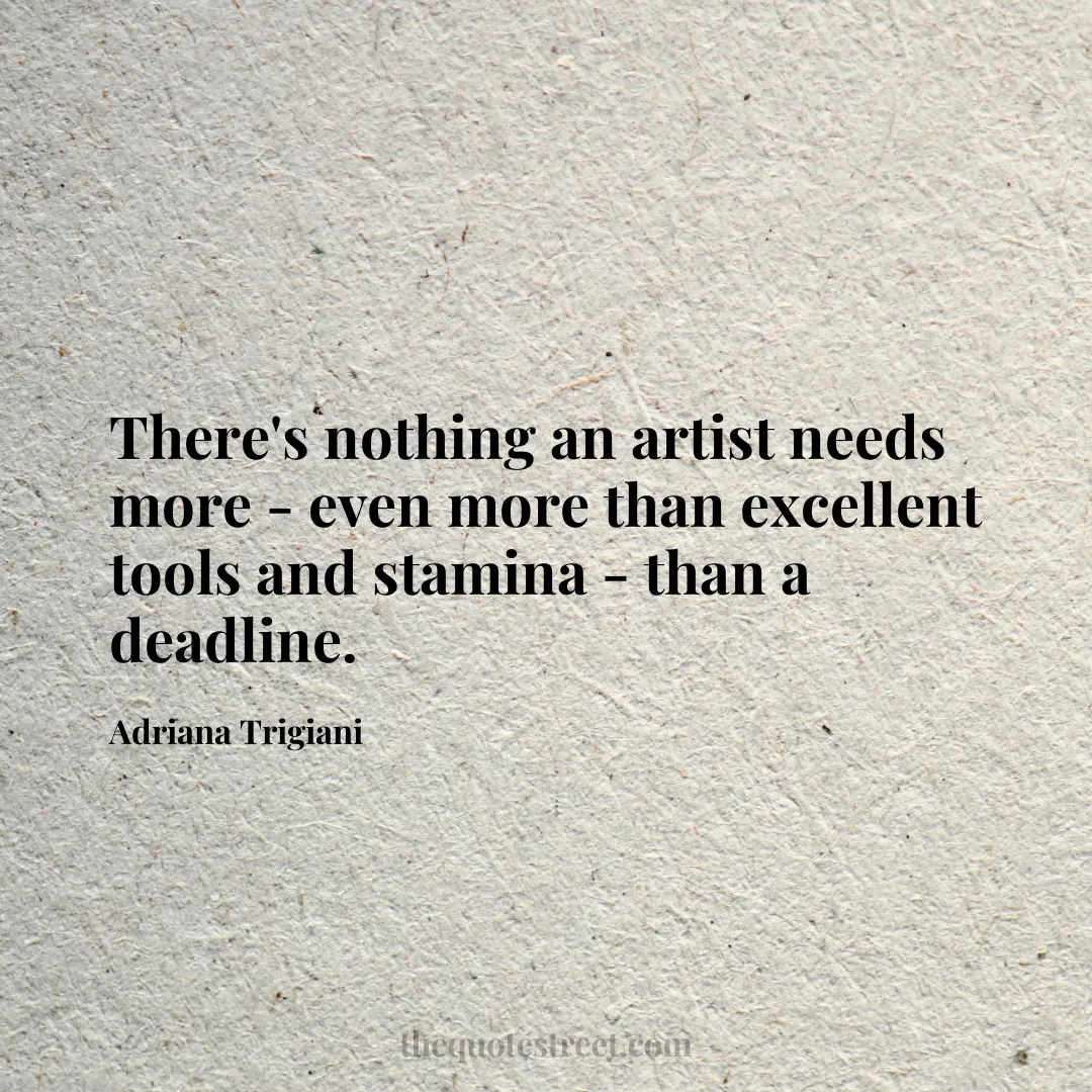 There's nothing an artist needs more - even more than excellent tools and stamina - than a deadline. - Adriana Trigiani