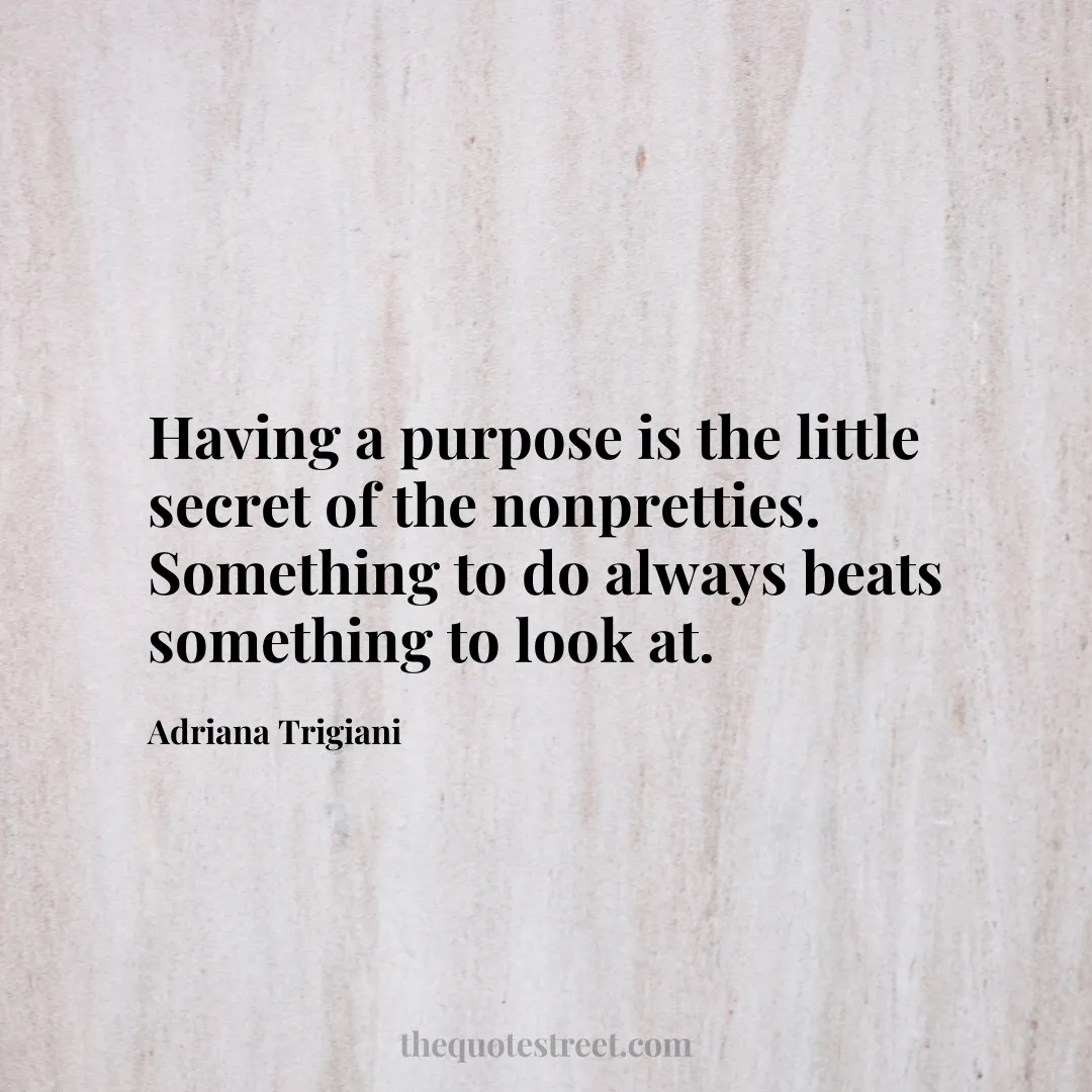Having a purpose is the little secret of the nonpretties. Something to do always beats something to look at. - Adriana Trigiani