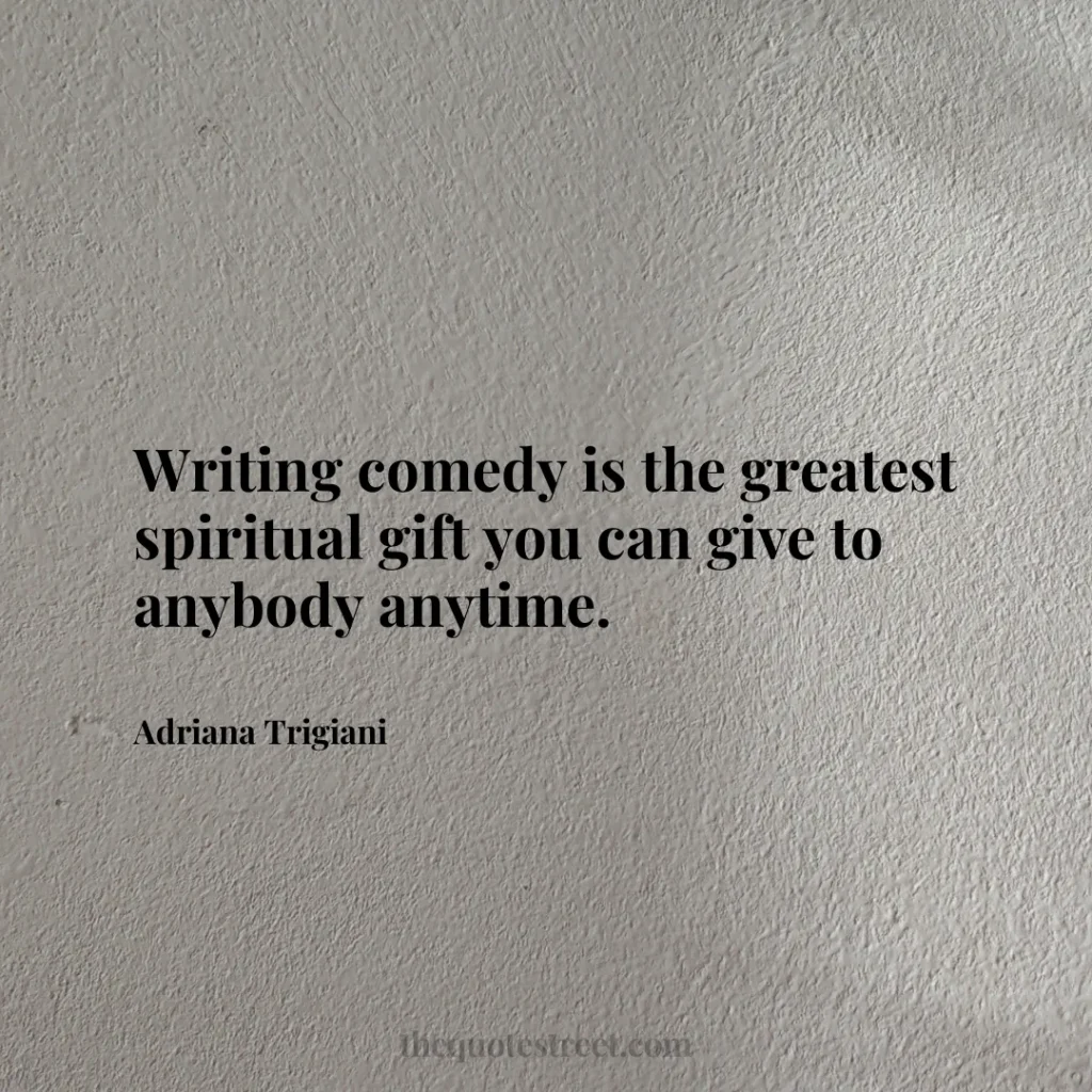 Writing comedy is the greatest spiritual gift you can give to anybody anytime. - Adriana Trigiani