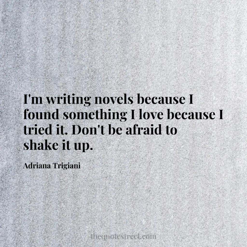 I'm writing novels because I found something I love because I tried it. Don't be afraid to shake it up. - Adriana Trigiani