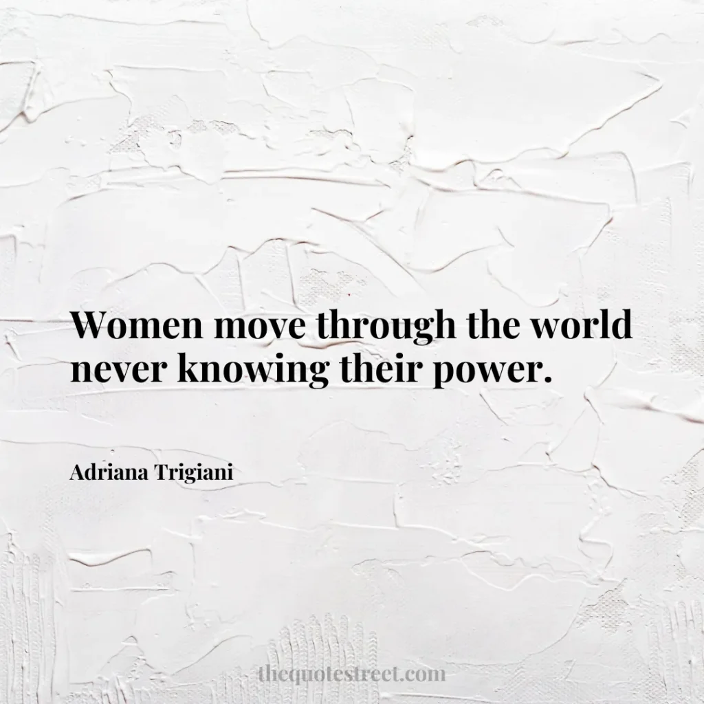 Women move through the world never knowing their power. - Adriana Trigiani