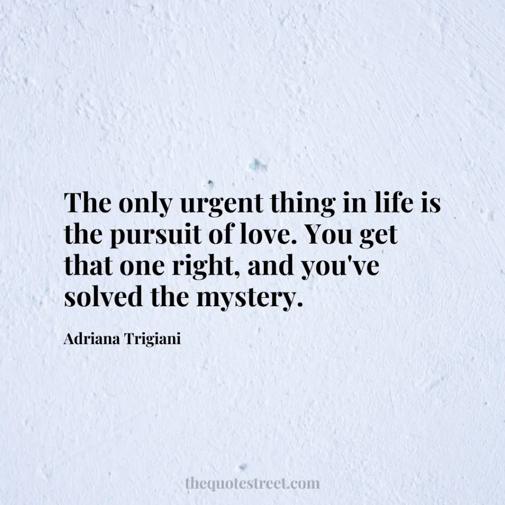 The only urgent thing in life is the pursuit of love. You get that one right