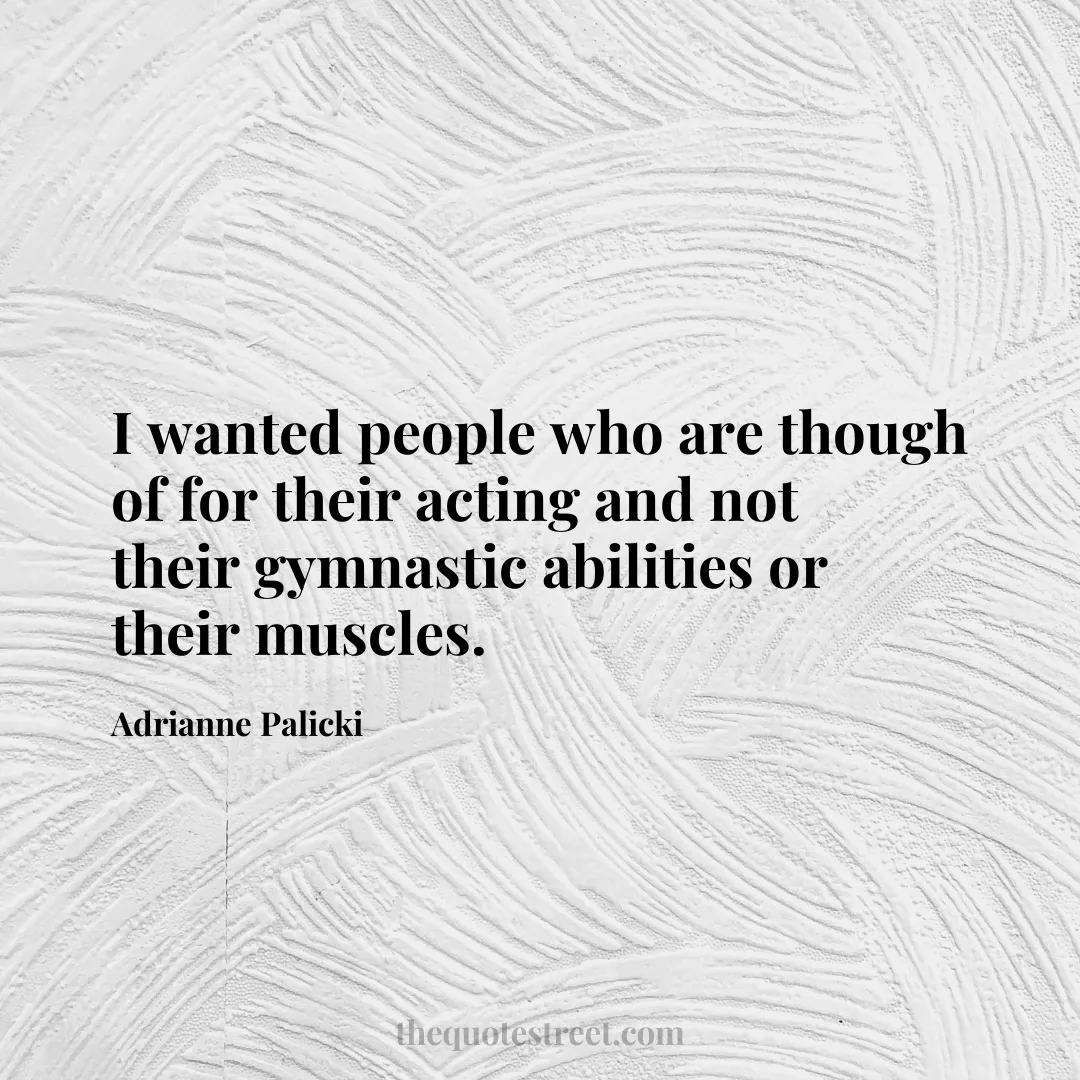 I wanted people who are though of for their acting and not their gymnastic abilities or their muscles. - Adrianne Palicki