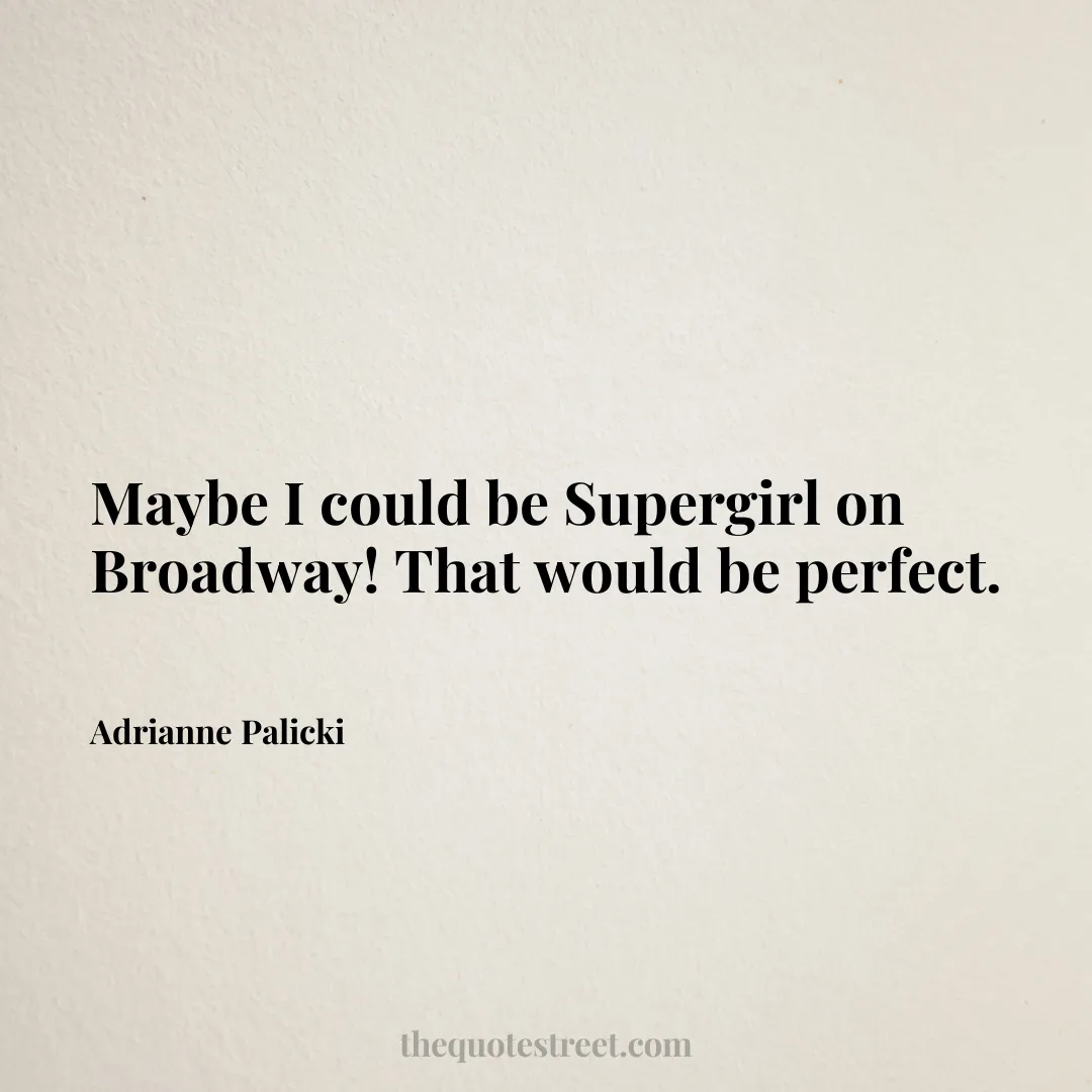 Maybe I could be Supergirl on Broadway! That would be perfect. - Adrianne Palicki