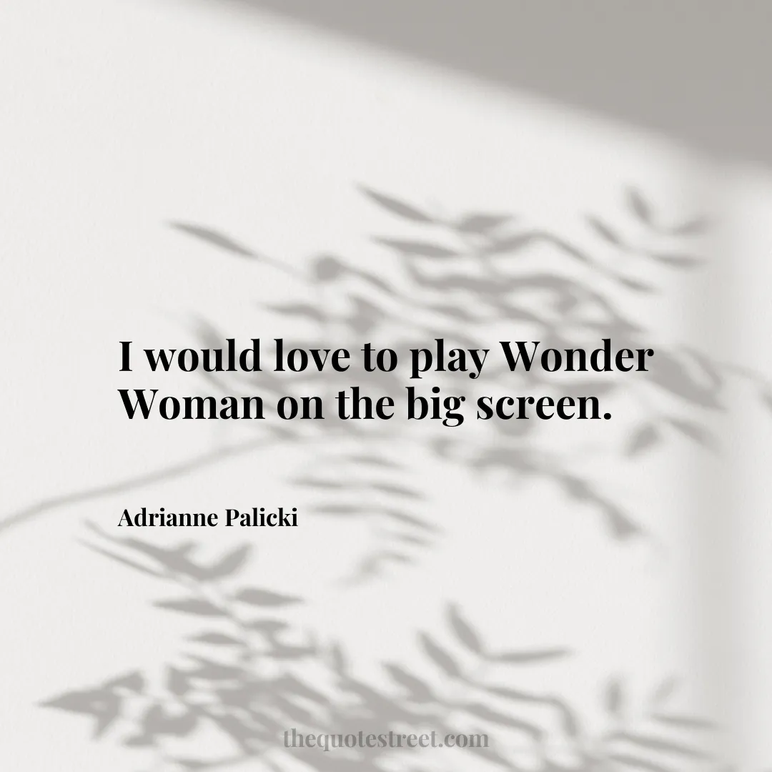 I would love to play Wonder Woman on the big screen. - Adrianne Palicki