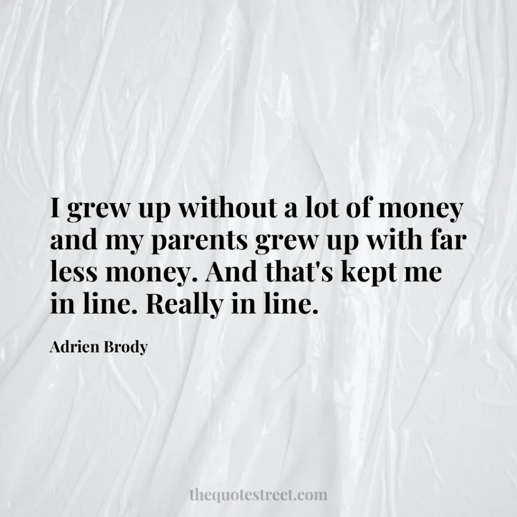 I grew up without a lot of money and my parents grew up with far less money. And that's kept me in line. Really in line. - Adrien Brody