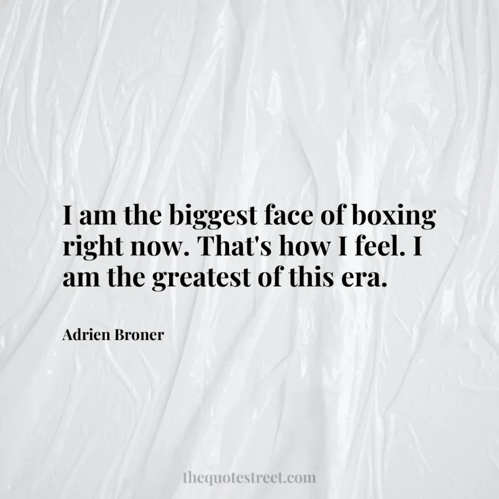 I am the biggest face of boxing right now. That's how I feel. I am the greatest of this era. - Adrien Broner