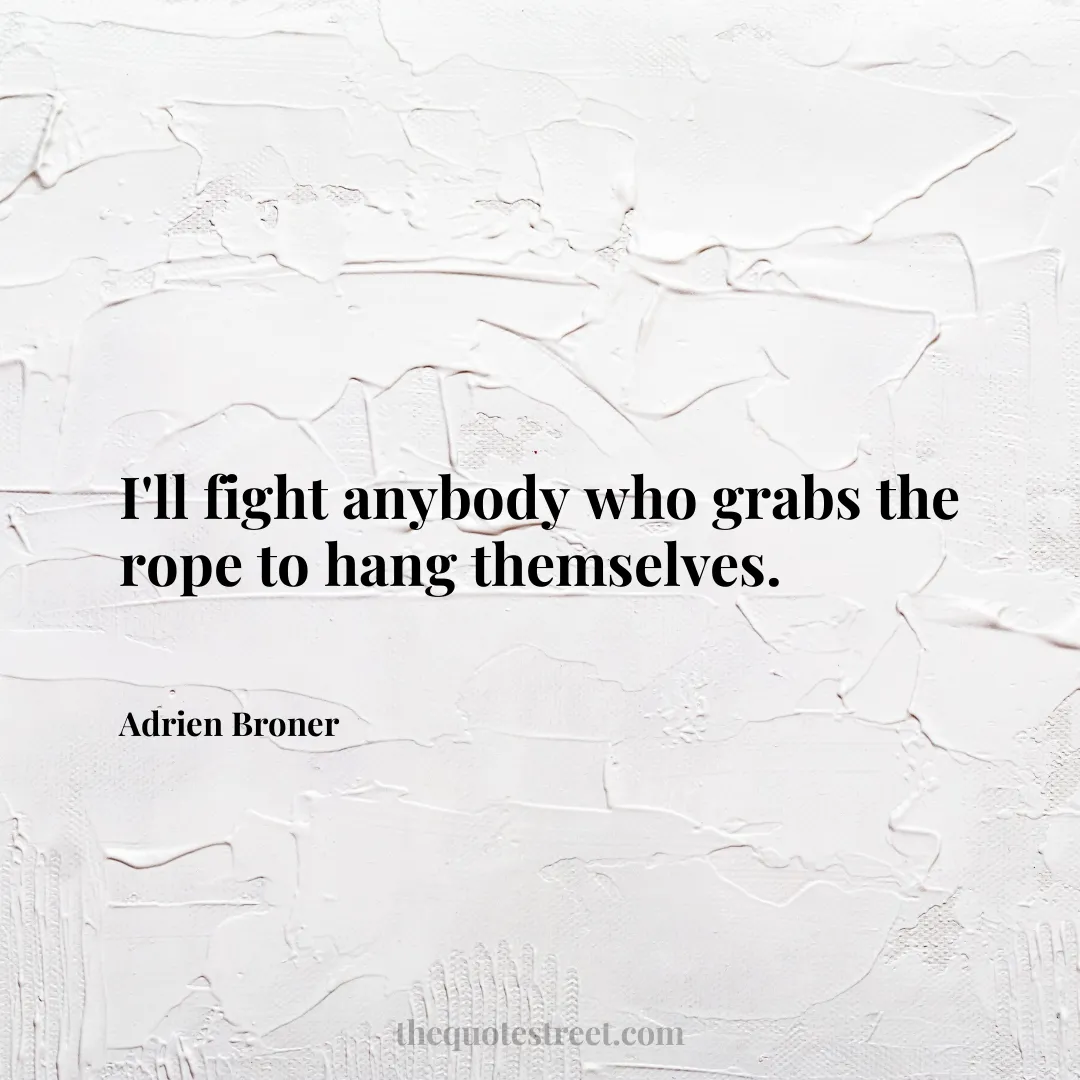 I'll fight anybody who grabs the rope to hang themselves. - Adrien Broner