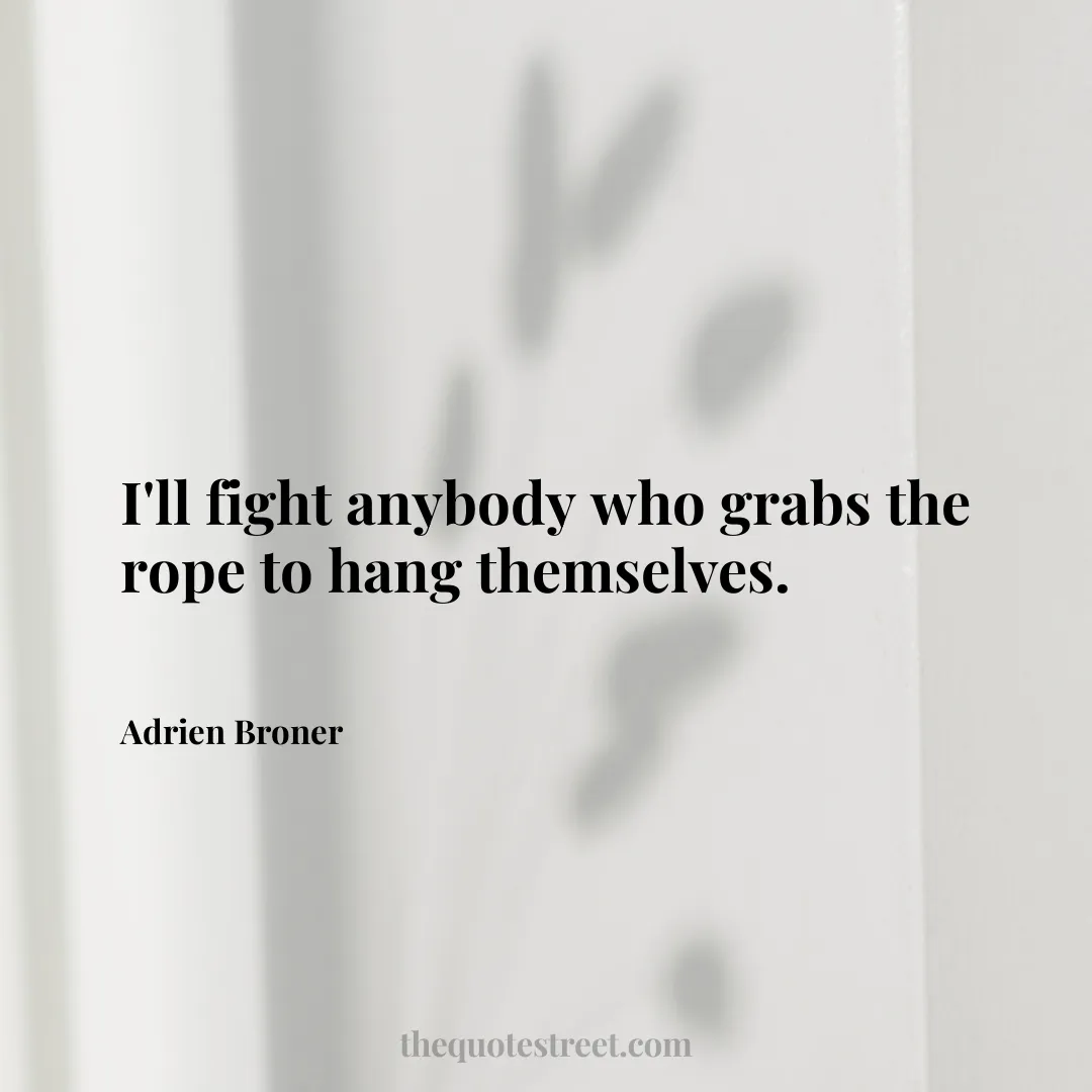 I'll fight anybody who grabs the rope to hang themselves. - Adrien Broner