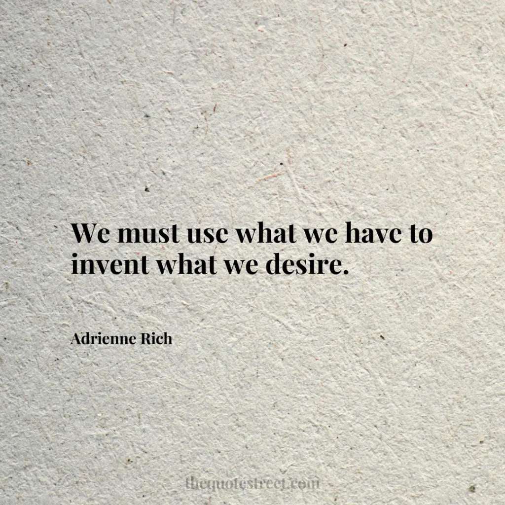 We must use what we have to invent what we desire. - Adrienne Rich
