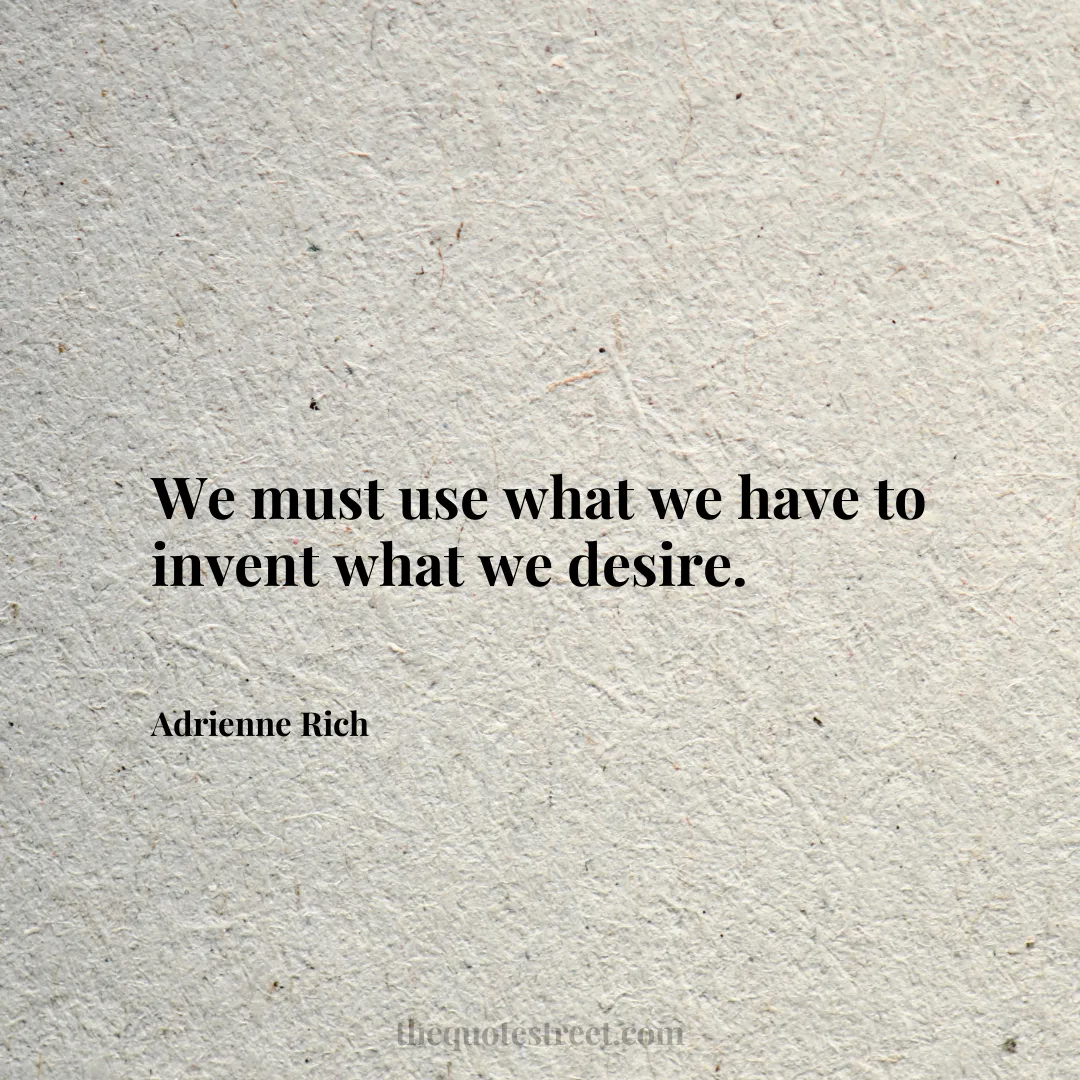 We must use what we have to invent what we desire. - Adrienne Rich