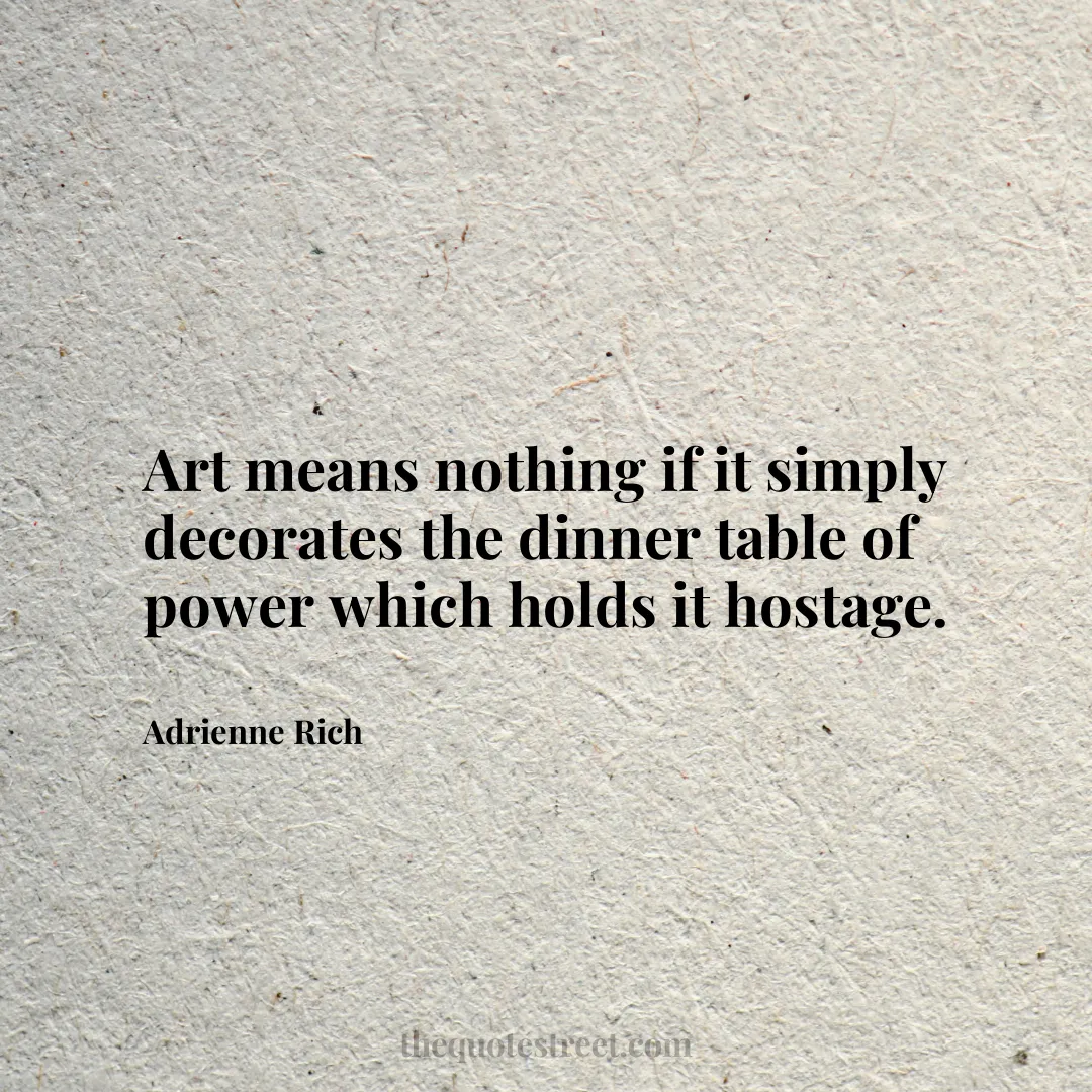 Art means nothing if it simply decorates the dinner table of power which holds it hostage. - Adrienne Rich