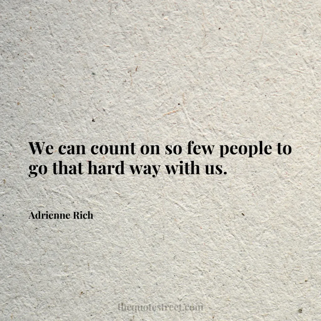 We can count on so few people to go that hard way with us. - Adrienne Rich