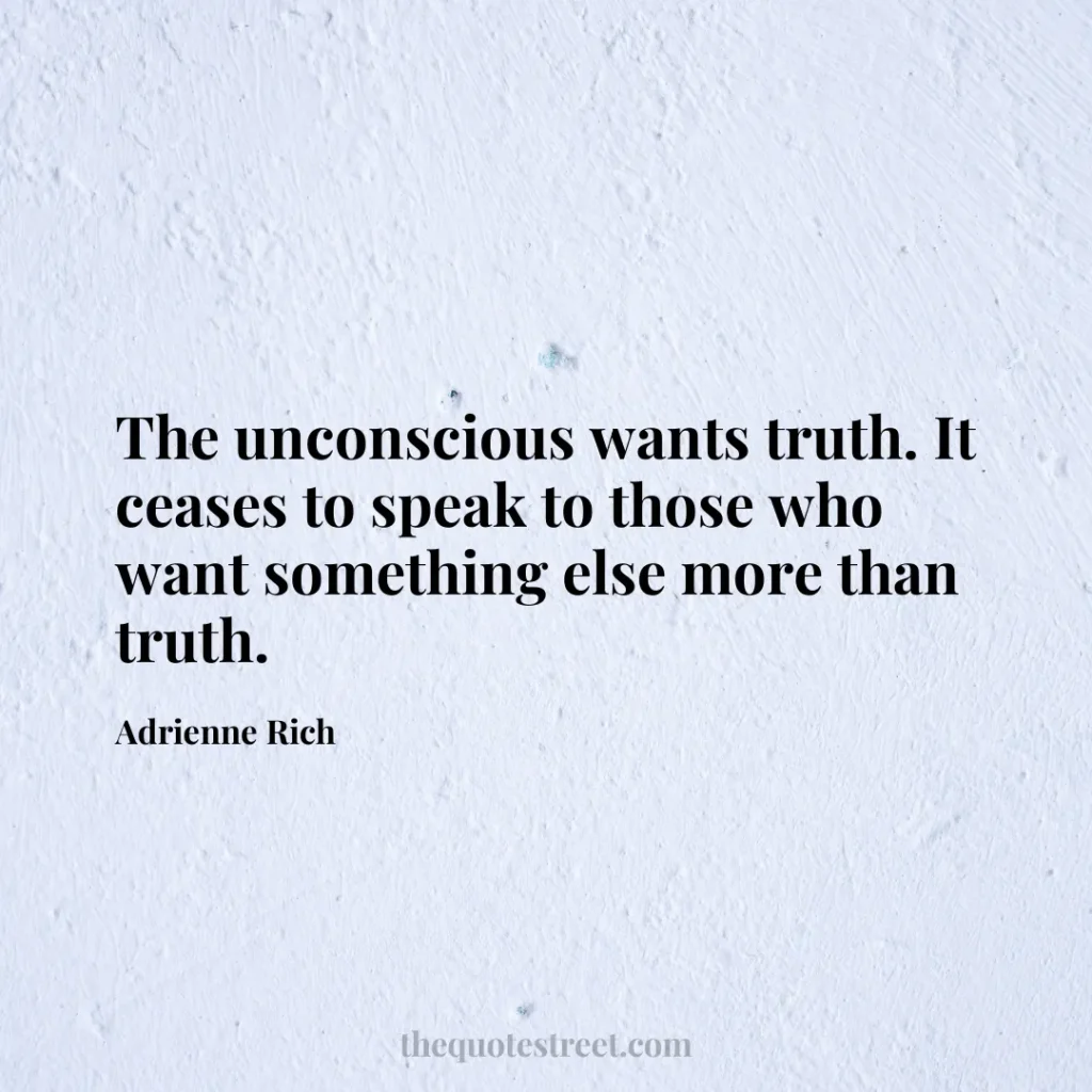 The unconscious wants truth. It ceases to speak to those who want something else more than truth. - Adrienne Rich