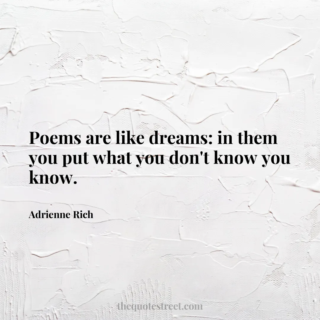 Poems are like dreams: in them you put what you don't know you know. - Adrienne Rich