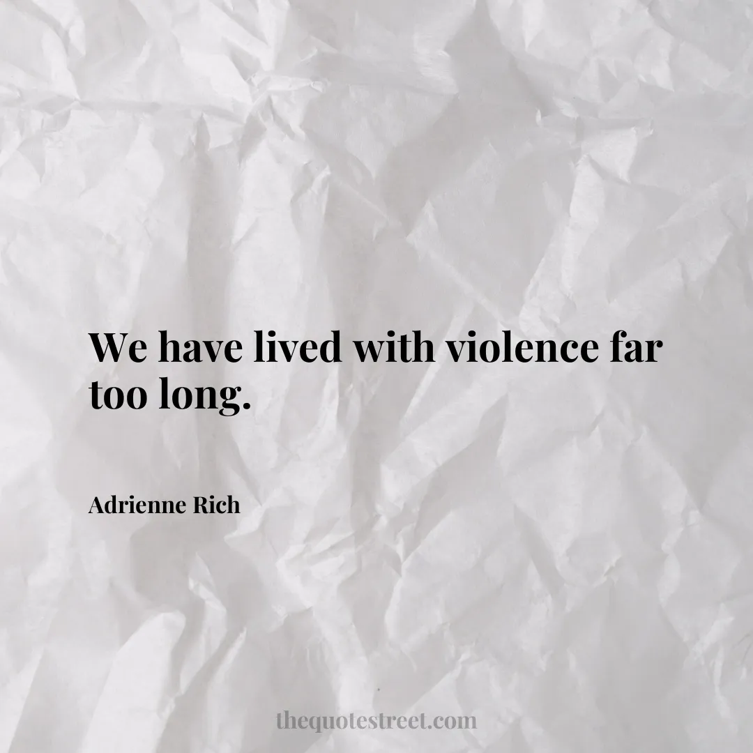 We have lived with violence far too long. - Adrienne Rich