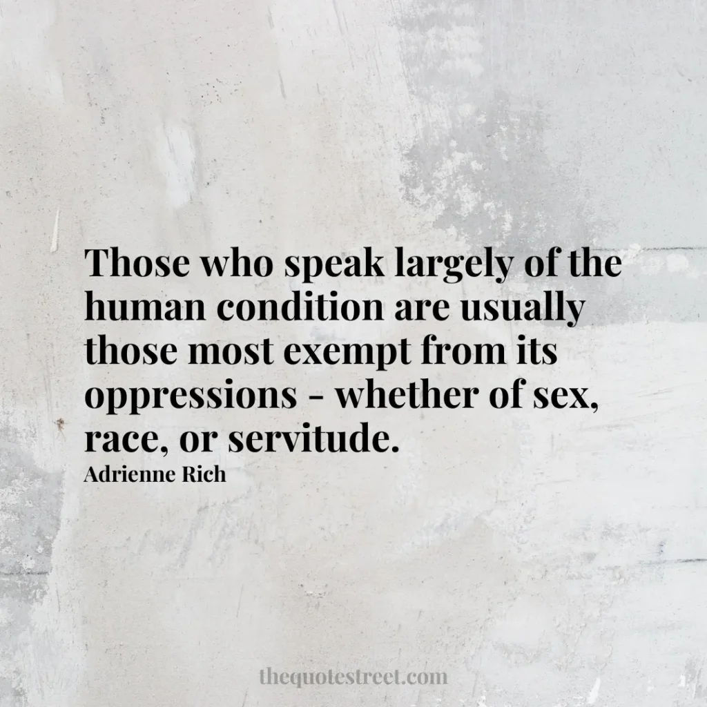 Those who speak largely of the human condition are usually those most exempt from its oppressions - whether of sex