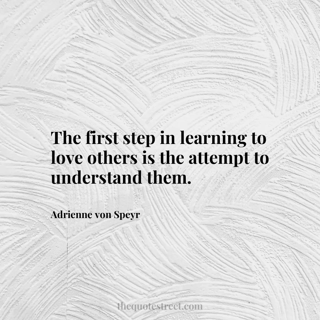 The first step in learning to love others is the attempt to understand them. - Adrienne von Speyr